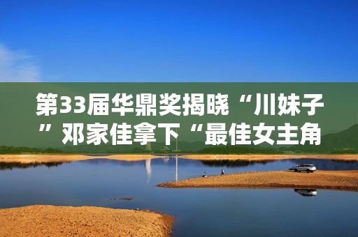 第33届华鼎奖揭晓“川妹子”邓家佳拿下“最佳女主角”