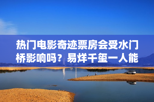 热门电影奇迹票房会受水门桥影响吗？易烊千玺一人能撑起票房吗？(奇迹电影出品方)