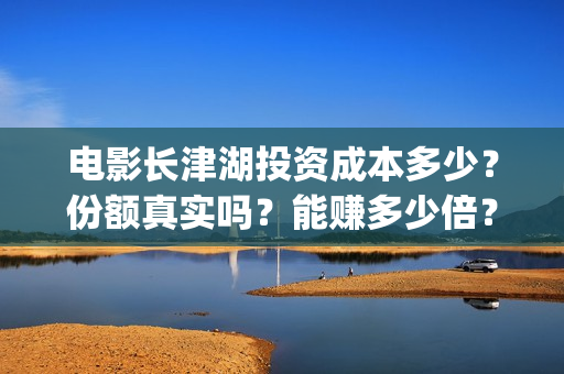 电影长津湖投资成本多少?份额真实吗?能赚多少倍?(电影《长津湖》投资方) 电影长津湖投资成本多少?份额真实吗?能赚多少倍?(电影《长津湖》投资方)