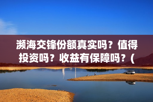 濒海交锋份额真实吗?值得投资吗?收益有保障吗?(濒海交锋都谁投资了) 濒海交锋份额真实吗?值得投资吗?收益有保障吗?(濒海交锋都谁投资了)