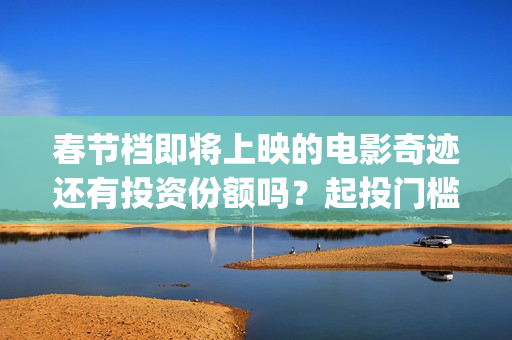春节档即将上映的电影奇迹还有投资份额吗？起投门槛多少？(春节档上映到什么时候)