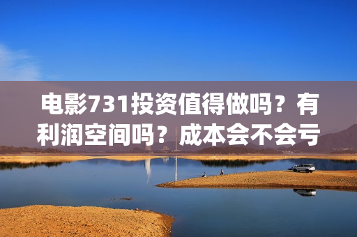 电影731投资值得做吗？有利润空间吗？成本会不会亏损？(731电影票房)