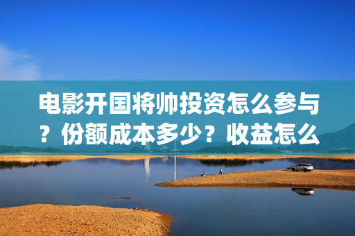 电影开国将帅投资怎么参与？份额成本多少？收益怎么样？(开国将帅电影出品方)