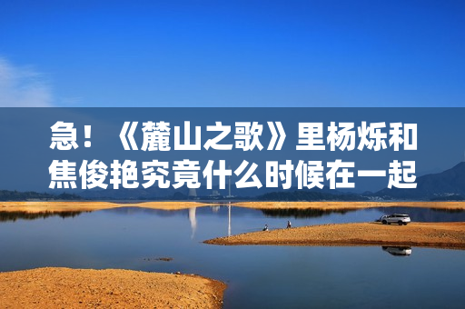 急！《麓山之歌》里杨烁和焦俊艳究竟什么时候在一起！