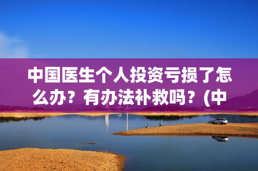 中国医生个人投资亏损了怎么办?有办法补救吗?(中国医生投资方是谁) 中国医生个人投资亏损了怎么办?有办法补救吗?(中国医生投资方是谁)