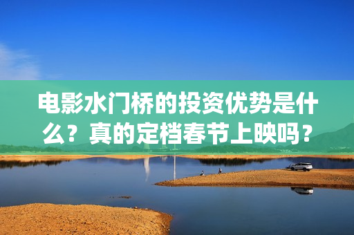 电影水门桥的投资优势是什么？真的定档春节上映吗？还有份额吗？(水门桥电影内容)