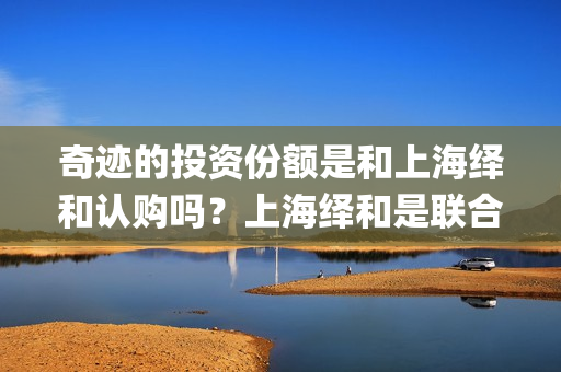 奇迹的投资份额是和上海绎和认购吗？上海绎和是联合出品吗？(奇迹的几率)