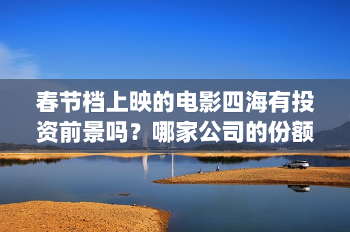 春节档上映的电影四海有投资前景吗？哪家公司的份额真实靠谱？(春节档上映的电影有哪些)
