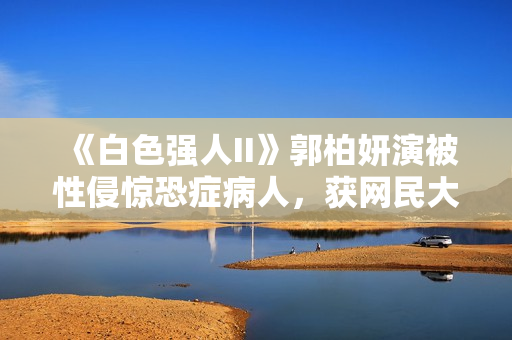 《白色强人II》郭柏妍演被性侵惊恐症病人，获网民大赞神似