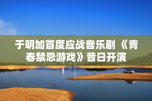 于明加首度应战音乐剧 《青春禁忌游戏》昔日开演