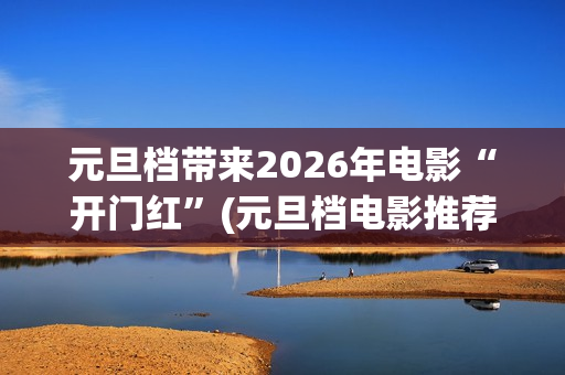 元旦档带来2026年电影“开门红”(元旦档电影推荐)