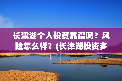 长津湖个人投资靠谱吗?风险怎么样?(长津湖投资多钱) 长津湖个人投资靠谱吗?风险怎么样?(长津湖投资多钱)
