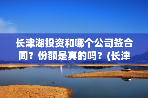 长津湖投资和哪个公司签合同?份额是真的吗?(长津湖投资是真实的吗) 长津湖投资和哪个公司签合同?份额是真的吗?(长津湖投资是真实的吗)
