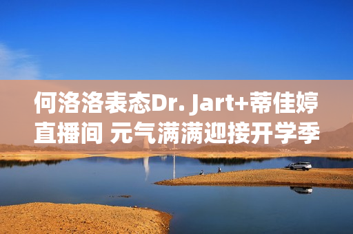 何洛洛表态Dr. Jart+蒂佳婷直播间 元气满满迎接开学季