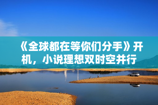 《全球都在等你们分手》开机，小说理想双时空并行