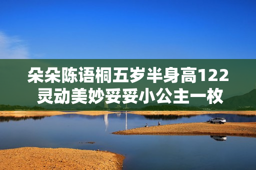 朵朵陈语桐五岁半身高122 灵动美妙妥妥小公主一枚