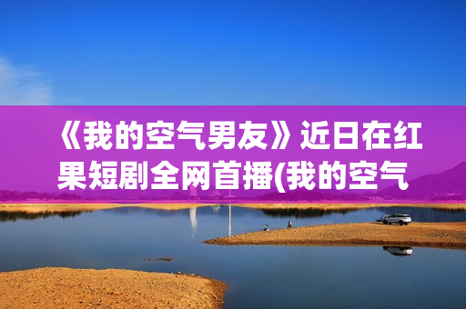 《我的空气男友》近日在红果短剧全网首播(我的空气英文)
