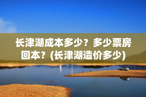 长津湖成本多少?多少票房回本?(长津湖造价多少) 长津湖成本多少?多少票房回本?(长津湖造价多少)