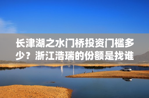长津湖之水门桥投资门槛多少？浙江浩瑞的份额是找谁拿的？(长津湖之水门桥免费观看)