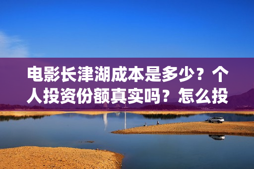 电影长津湖成本是多少？个人投资份额真实吗？怎么投？​(电影长津湖总投资多少钱)