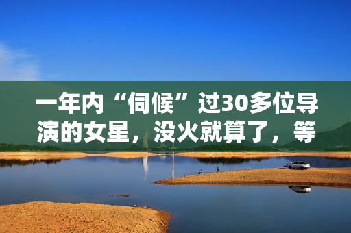 一年内“伺候”过30多位导演的女星，没火就算了，等候她倒是封杀！