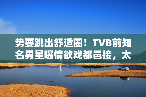 势要跳出舒适圈！TVB前知名男星曝情欲戏都邑接，太太好开通不介意