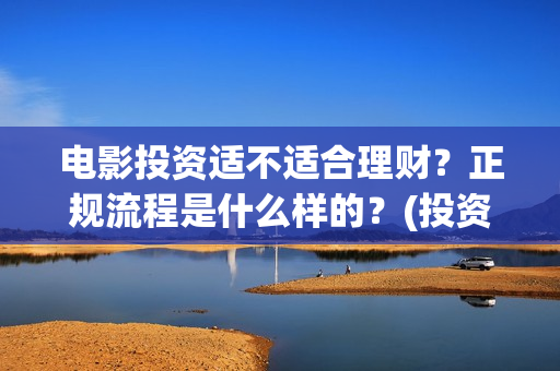 电影投资适不适合理财？正规流程是什么样的？(投资电影有风险吗)