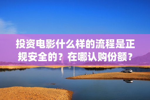 投资电影什么样的流程是正规安全的？在哪认购份额？(投资电影有哪些收益)