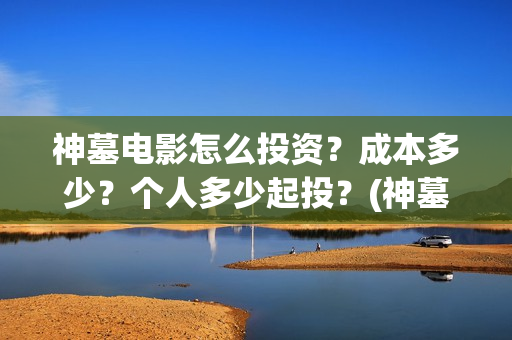 神墓电影怎么投资?成本多少?个人多少起投?(神墓 播放) 神墓电影怎么投资?成本多少?个人多少起投?(神墓 播放)