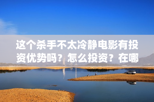 这个杀手不太冷静电影有投资优势吗？怎么投资？在哪投？(这个杀手不太冷静)