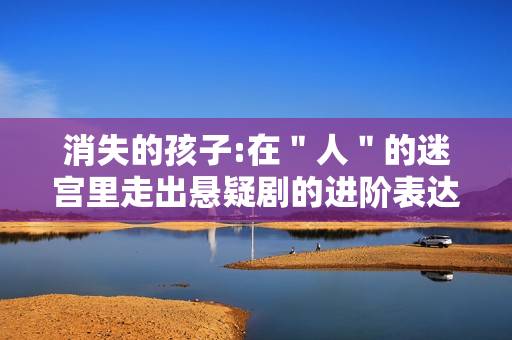 消失的孩子:在＂人＂的迷宫里走出悬疑剧的进阶表达