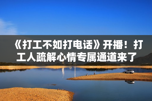 《打工不如打电话》开播！打工人疏解心情专属通道来了