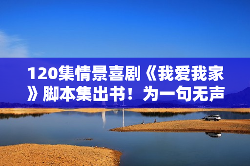 120集情景喜剧《我爱我家》脚本集出书！为一句无声的诺言