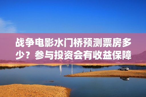 战争电影水门桥预测票房多少？参与投资会有收益保障吗?多少起投？(水门桥电影导演)