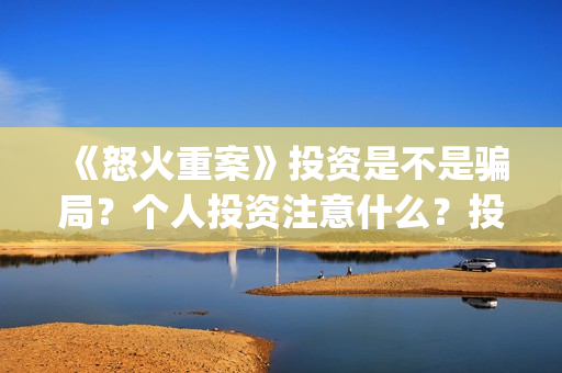 《怒火重案》投资是不是骗局?个人投资注意什么?投资风险怎么样?(怒火重案官方) 《怒火重案》投资是不是骗局?个人投资注意什么?投资风险怎么样?(怒火重案官方)