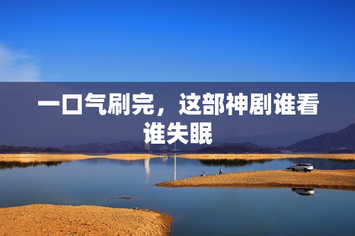 一口气刷完,这部神剧谁看谁失眠 一口气刷完,这部神剧谁看谁失眠