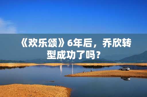 《欢乐颂》6年后，乔欣转型成功了吗？