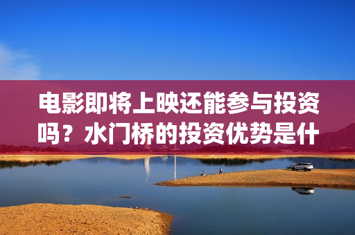 电影即将上映还能参与投资吗？水门桥的投资优势是什么？(即将电影上映时间表)
