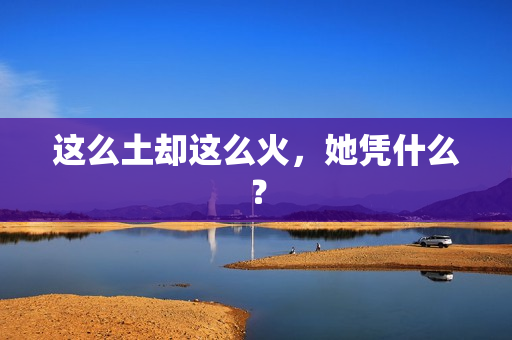 这么土却这么火，她凭什么？