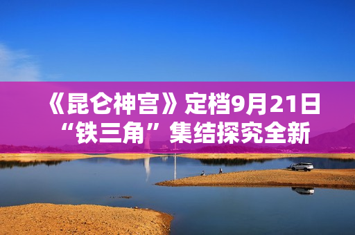 《昆仑神宫》定档9月21日 “铁三角”集结探究全新雪山秘境
