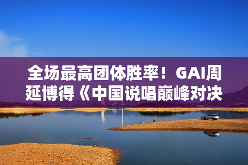 全场最高团体胜率！GAI周延博得《中国说唱巅峰对决》年度MVP