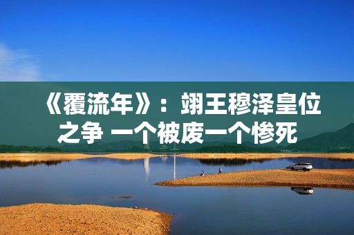 《覆流年》：翊王穆泽皇位之争 一个被废一个惨死