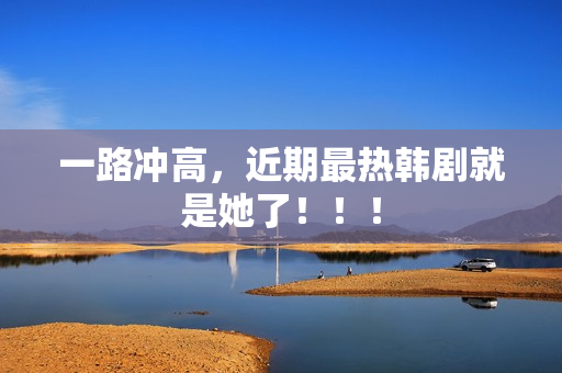 一路冲高，近期最热韩剧就是她了！！！