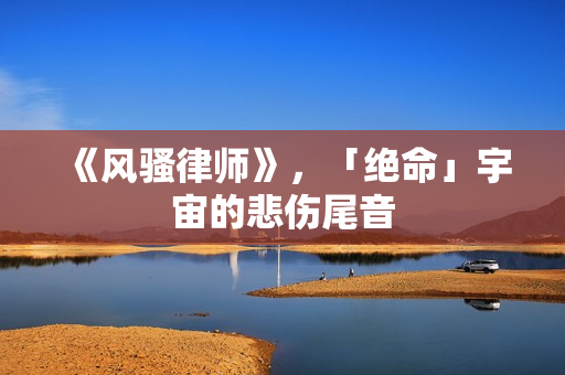 《风骚律师》，「绝命」宇宙的悲伤尾音