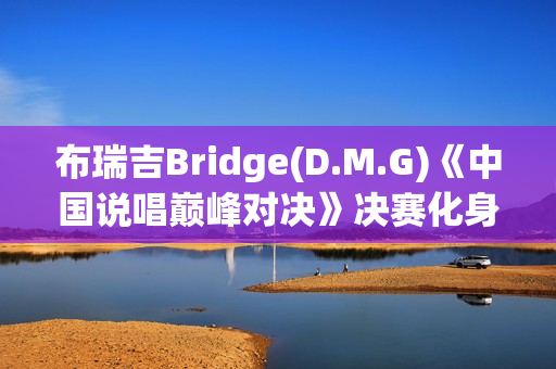布瑞吉Bridge(D.M.G)《中国说唱巅峰对决》决赛化身战士，全力冲刺巅峰说唱舞台