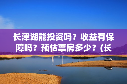 长津湖能投资吗？收益有保障吗？预估票房多少？(长津湖投资13亿多少能回本)