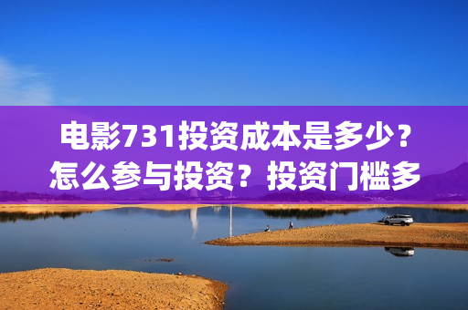 电影731投资成本是多少？怎么参与投资？投资门槛多少？(731电影能随便入股吗)