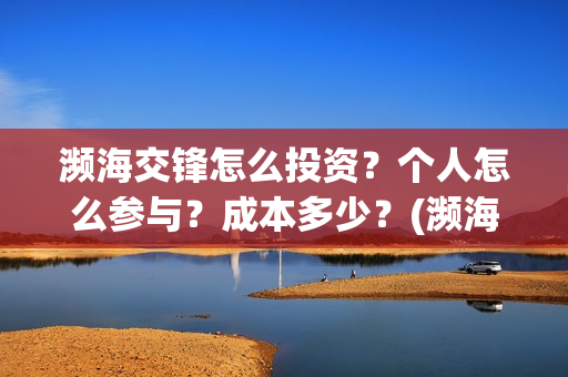 濒海交锋怎么投资?个人怎么参与?成本多少?(濒海交锋预告) 濒海交锋怎么投资?个人怎么参与?成本多少?(濒海交锋预告)