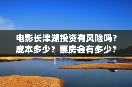 电影长津湖投资有风险吗？成本多少？票房会有多少？(长津湖电影投资商)