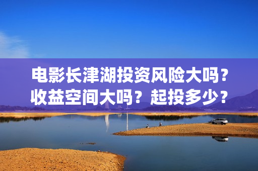 电影长津湖投资风险大吗？收益空间大吗？起投多少？(长津湖电影投资几个亿)